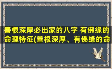 善根深厚必出家的八字 有佛缘的命理特征(善根深厚、有佛缘的命理特征解析)